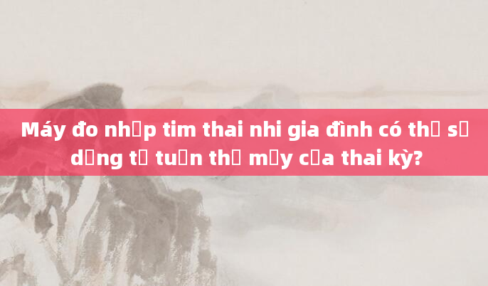 Máy đo nhịp tim thai nhi gia đình có thể sử dụng từ tuần thứ mấy của thai kỳ?