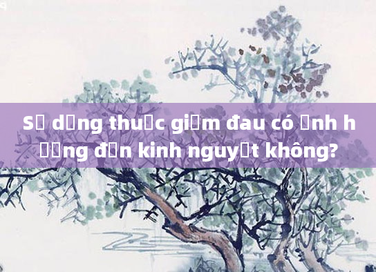 Sử dụng thuốc giảm đau có ảnh hưởng đến kinh nguyệt không?
