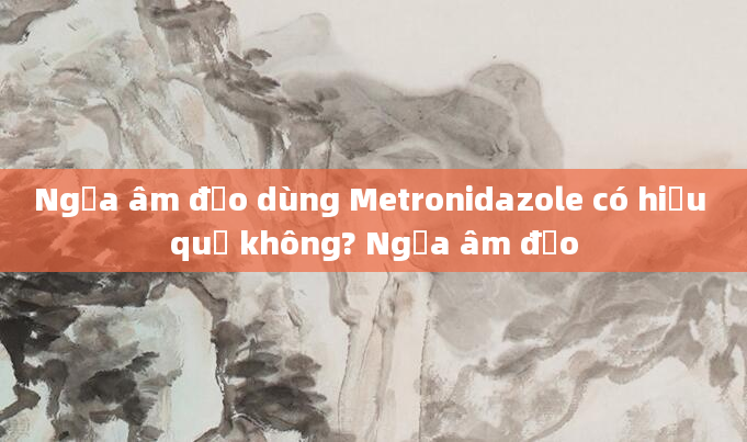 Ngứa âm đạo dùng Metronidazole có hiệu quả không? Ngứa âm đạo