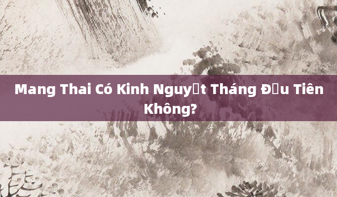 Mang Thai Có Kinh Nguyệt Tháng Đầu Tiên Không?