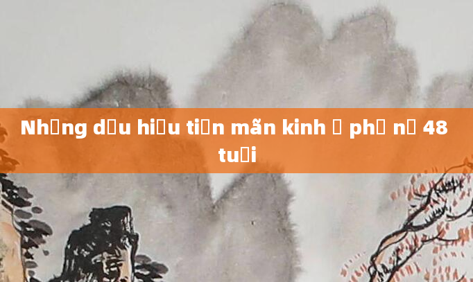 Những dấu hiệu tiền mãn kinh ở phụ nữ 48 tuổi