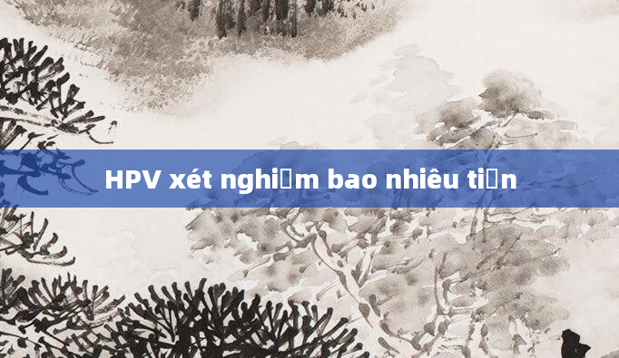 HPV xét nghiệm bao nhiêu tiền