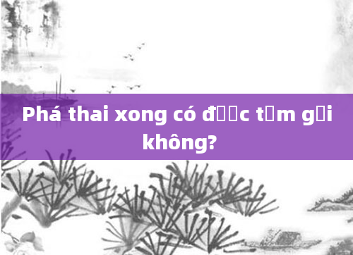 Phá thai xong có được tắm gội không?