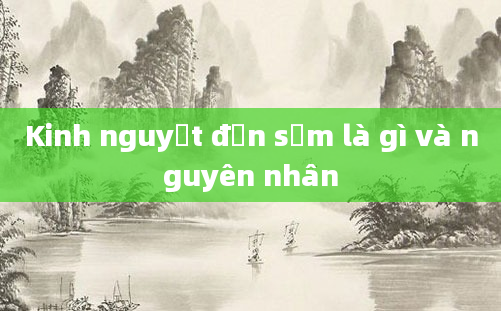 Kinh nguyệt đến sớm là gì và nguyên nhân