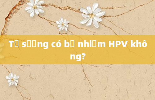 Tự sướng có bị nhiễm HPV không?