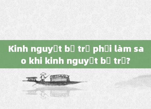 Kinh nguyệt bị trễ phải làm sao khi kinh nguyệt bị trễ?