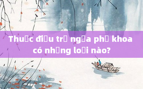 Thuốc điều trị ngứa phụ khoa có những loại nào?