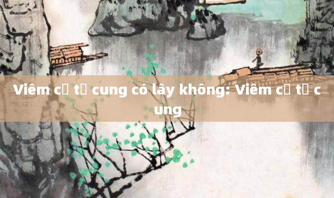 Viêm cổ tử cung có lây không: Viêm cổ tử cung
