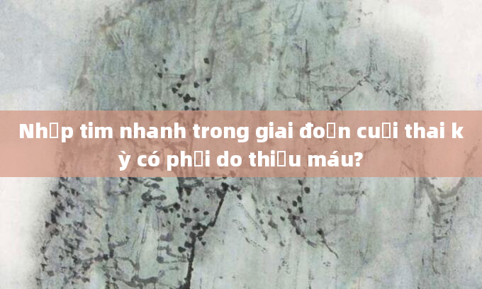 Nhịp tim nhanh trong giai đoạn cuối thai kỳ có phải do thiếu máu?