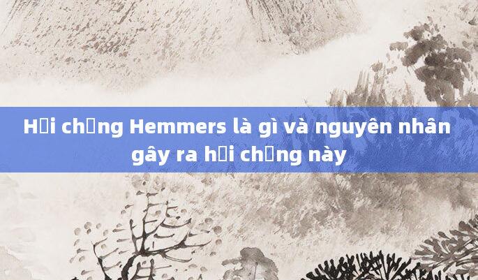 Hội chứng Hemmers là gì và nguyên nhân gây ra hội chứng này