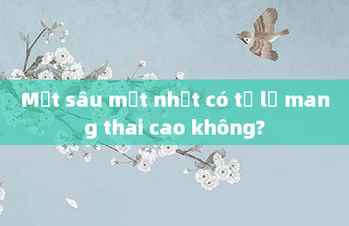 Một sâu một nhạt có tỷ lệ mang thai cao không?