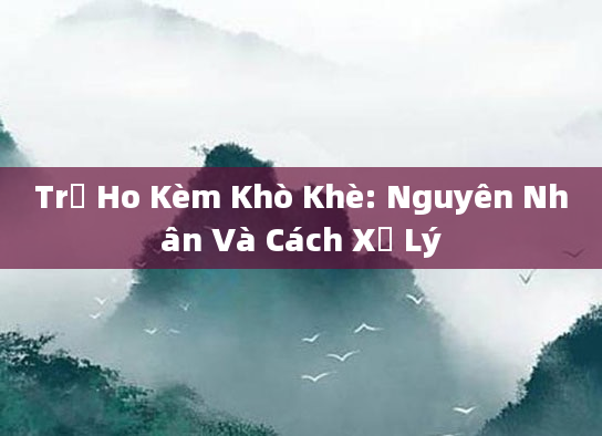 Trẻ Ho Kèm Khò Khè: Nguyên Nhân Và Cách Xử Lý