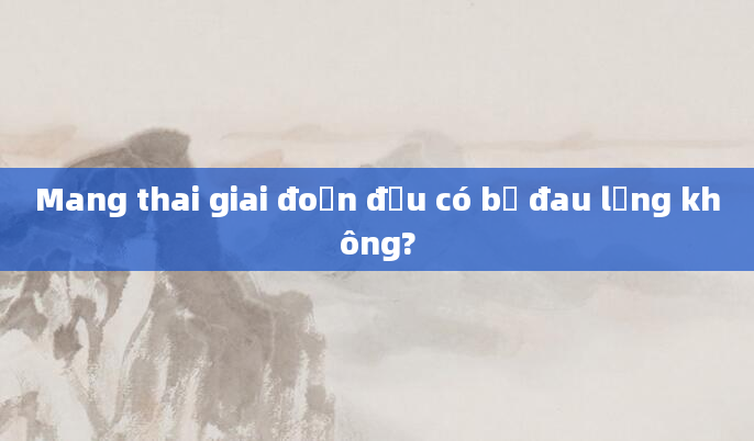 Mang thai giai đoạn đầu có bị đau lưng không?