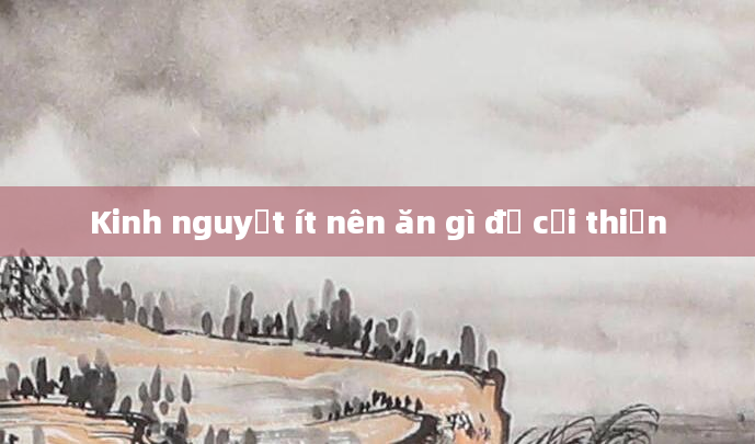 Kinh nguyệt ít nên ăn gì để cải thiện