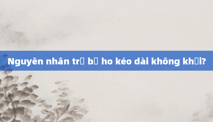 Nguyên nhân trẻ bị ho kéo dài không khỏi?