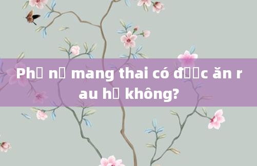 Phụ nữ mang thai có được ăn rau hẹ không?