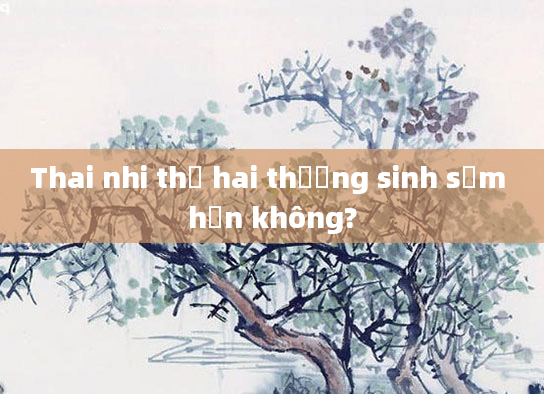 Thai nhi thứ hai thường sinh sớm hơn không?
