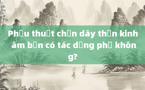 Phẫu thuật chặn dây thần kinh âm bản có tác dụng phụ không?