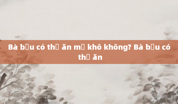 Bà bầu có thể ăn mơ khô không? Bà bầu có thể ăn