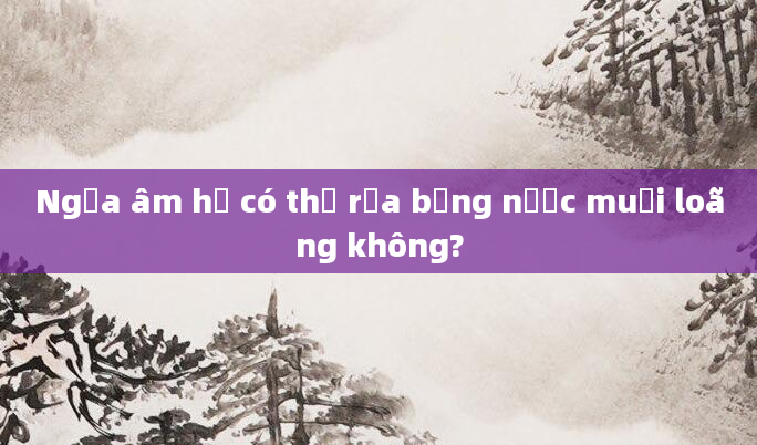 Ngứa âm hộ có thể rửa bằng nước muối loãng không?