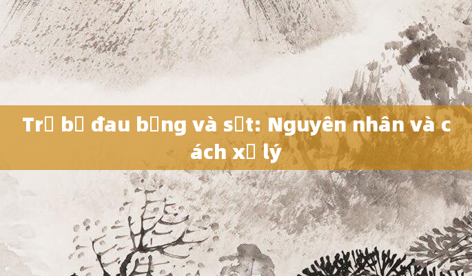 Trẻ bị đau bụng và sốt: Nguyên nhân và cách xử lý