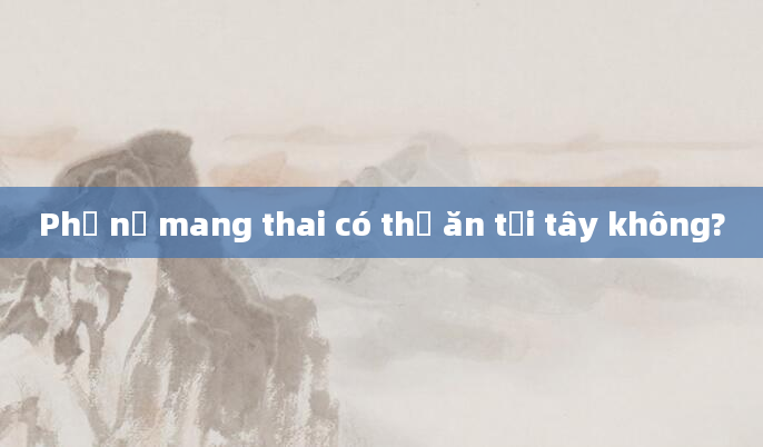 Phụ nữ mang thai có thể ăn tỏi tây không?
