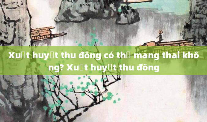 Xuất huyết thu đông có thể mang thai không? Xuất huyết thu đông