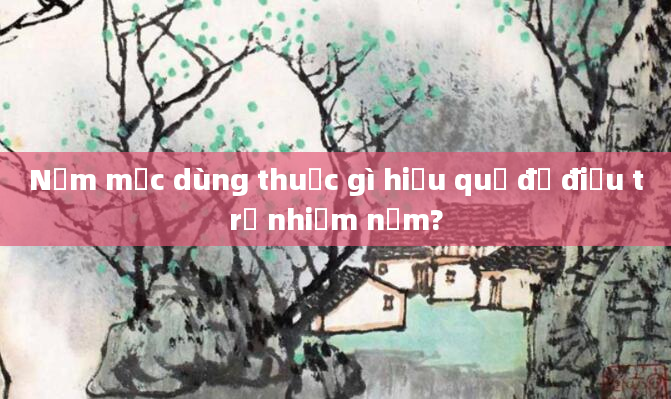 Nấm mốc dùng thuốc gì hiệu quả để điều trị nhiễm nấm?