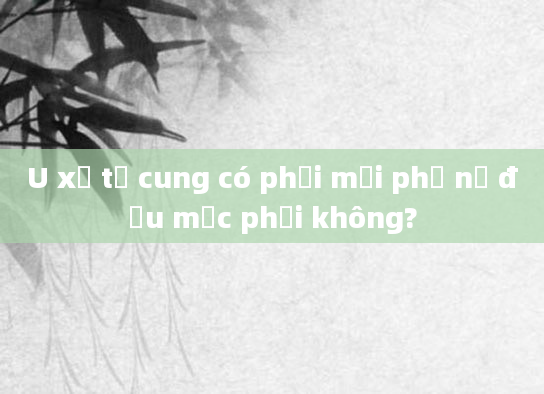 U xơ tử cung có phải mọi phụ nữ đều mắc phải không?