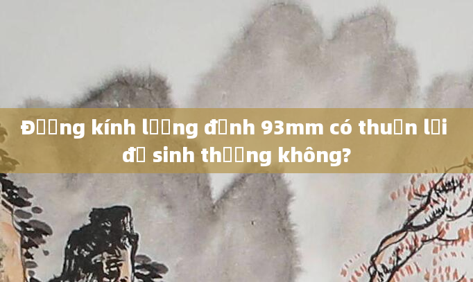 Đường kính lưỡng đỉnh 93mm có thuận lợi để sinh thường không?