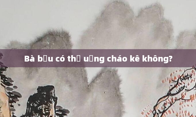 Bà bầu có thể uống cháo kê không?