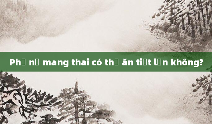 Phụ nữ mang thai có thể ăn tiết lợn không?