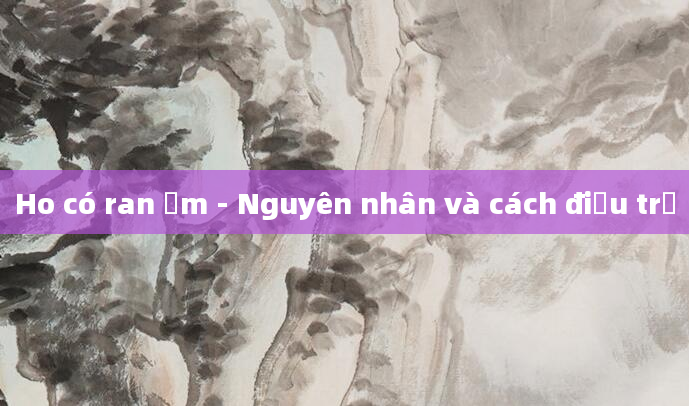 Ho có ran ẩm - Nguyên nhân và cách điều trị