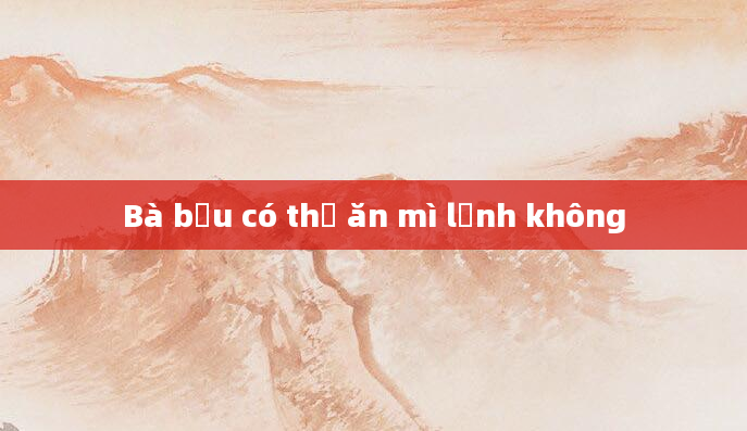 Bà bầu có thể ăn mì lạnh không
