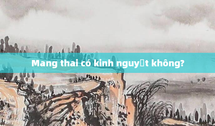 Mang thai có kinh nguyệt không?