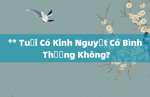 ** Tuổi Có Kinh Nguyệt Có Bình Thường Không?