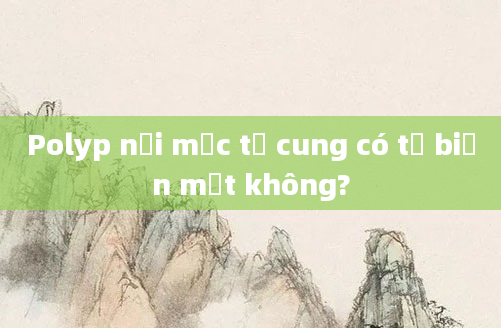Polyp nội mạc tử cung có tự biến mất không?