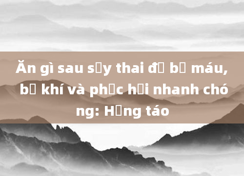 Ăn gì sau sảy thai để bổ máu, bổ khí và phục hồi nhanh chóng: Hồng táo
