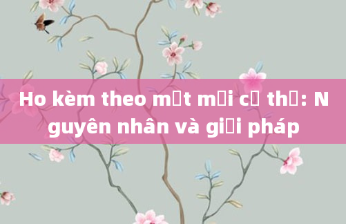 Ho kèm theo mệt mỏi cơ thể: Nguyên nhân và giải pháp