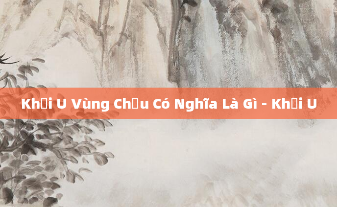 Khối U Vùng Chậu Có Nghĩa Là Gì - Khối U