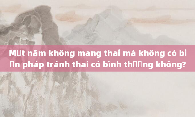 Một năm không mang thai mà không có biện pháp tránh thai có bình thường không?