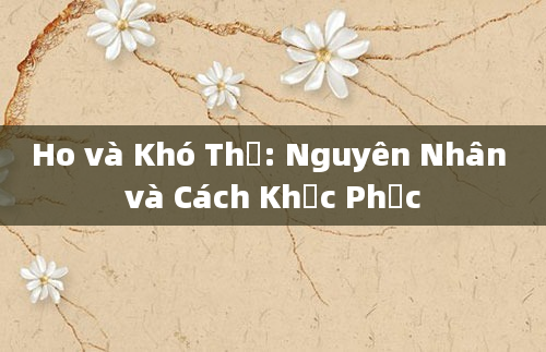 Ho và Khó Thở: Nguyên Nhân và Cách Khắc Phục