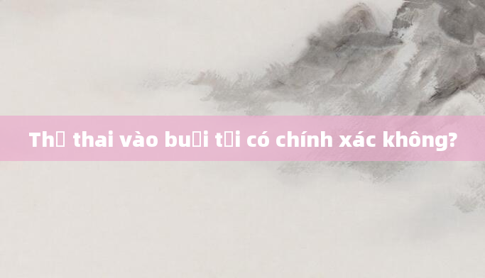 Thử thai vào buổi tối có chính xác không?