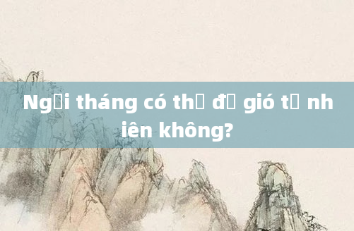Ngồi tháng có thể để gió tự nhiên không?