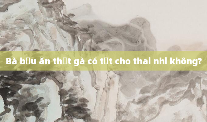 Bà bầu ăn thịt gà có tốt cho thai nhi không?