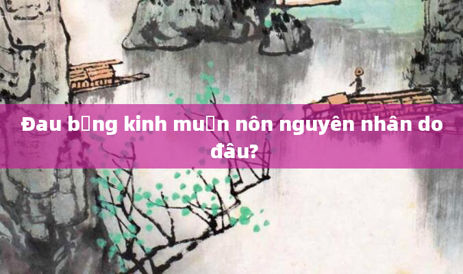 Đau bụng kinh muốn nôn nguyên nhân do đâu?