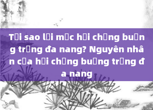 Tại sao lại mắc hội chứng buồng trứng đa nang? Nguyên nhân của hội chứng buồng trứng đa nang