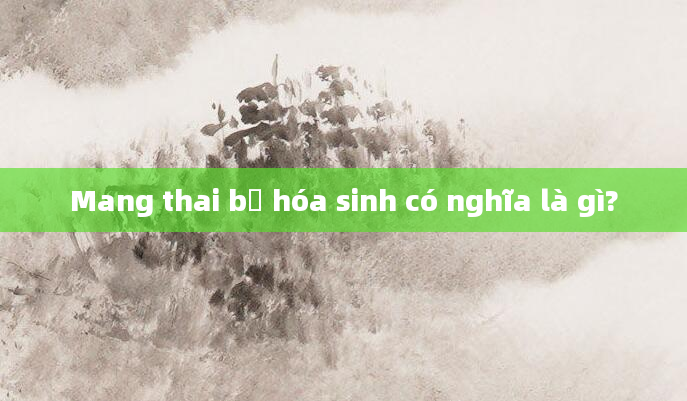Mang thai bị hóa sinh có nghĩa là gì?