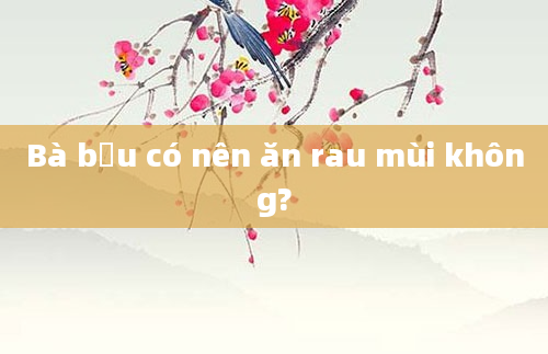 Bà bầu có nên ăn rau mùi không?