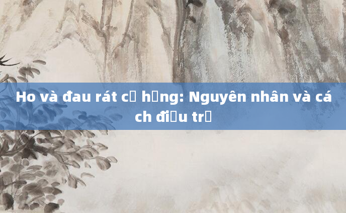 Ho và đau rát cổ họng: Nguyên nhân và cách điều trị